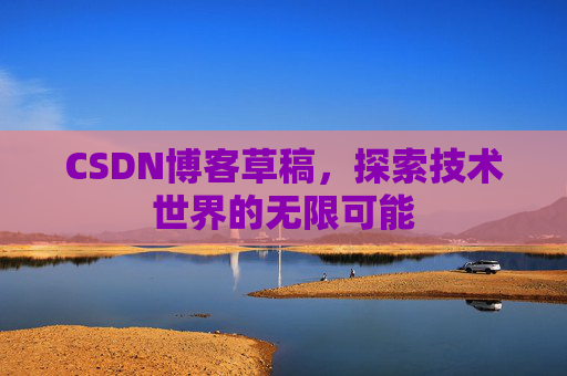 CSDN博客草稿,探索技术世界的无限可能 CSDN博客草稿,探索技术世界的无限可能